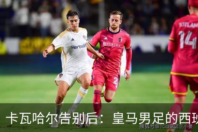 卡瓦哈尔告别后：皇马男足的西班牙面孔真的在消失吗？
