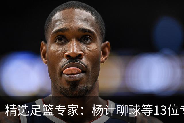 精选足篮专家：杨计聊球等13位专家同中足彩头奖