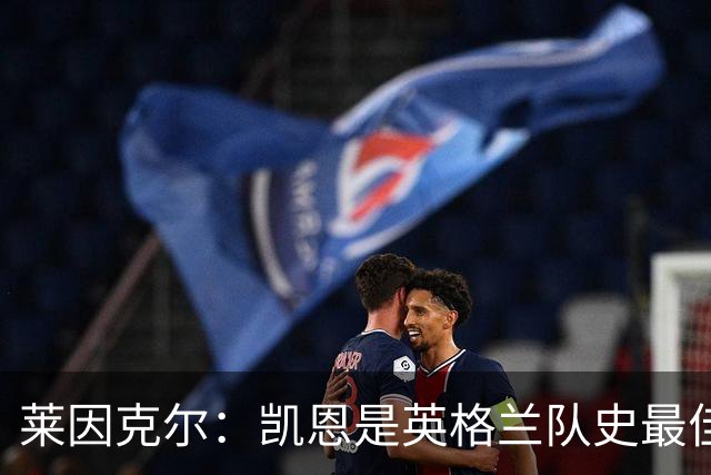 莱因克尔：凯恩是英格兰队史最佳，梅西像外星人一样