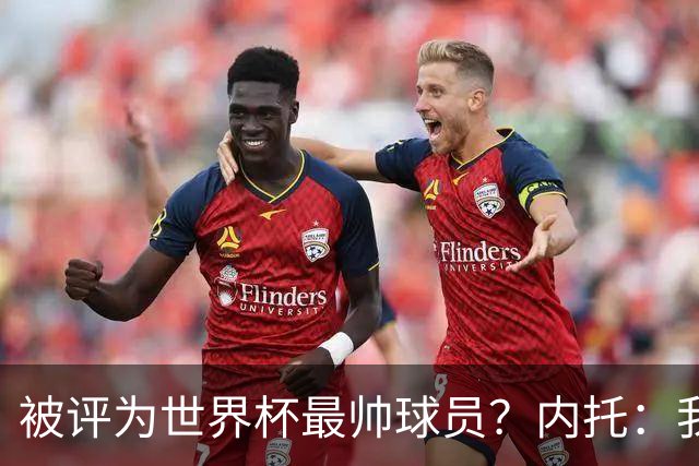 被评为世界杯最帅球员？内托：我没有沾沾自喜，这甚至不是个话题
